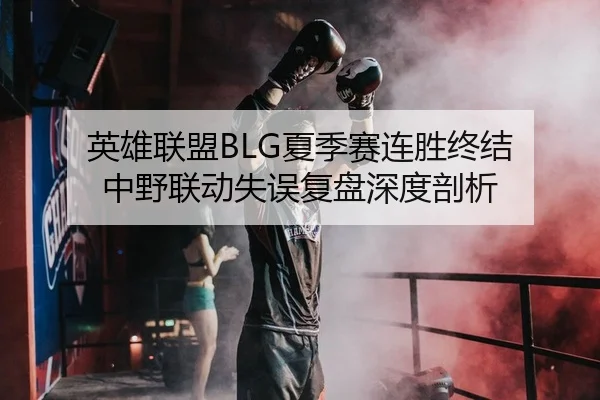 英雄联盟BLG夏季赛连胜终结 中野联动失误复盘深度剖析